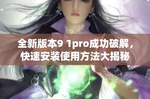 全新版本9 1pro成功破解，快速安装使用方法大揭秘