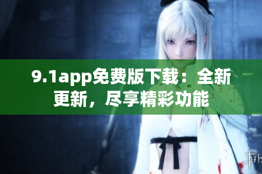 9.1app免费版下载：全新更新，尽享精彩功能