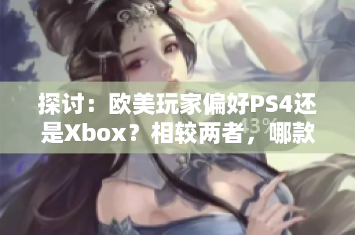 探讨：欧美玩家偏好PS4还是Xbox？相较两者，哪款主机更受欢迎？