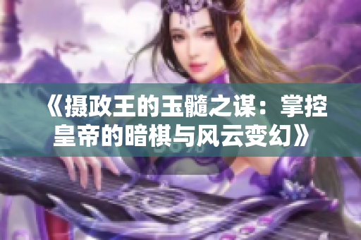 《摄政王的玉髓之谋：掌控皇帝的暗棋与风云变幻》