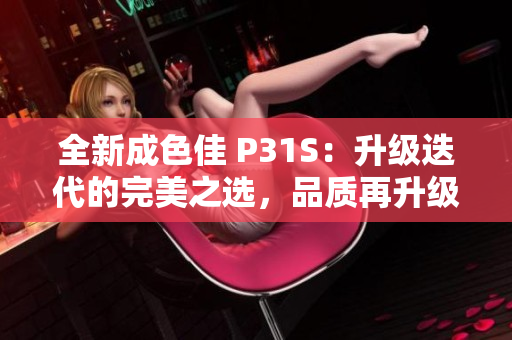 全新成色佳 P31S：升级迭代的完美之选，品质再升级！