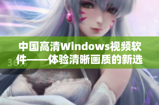 中国高清Windows视频软件——体验清晰画质的新选择