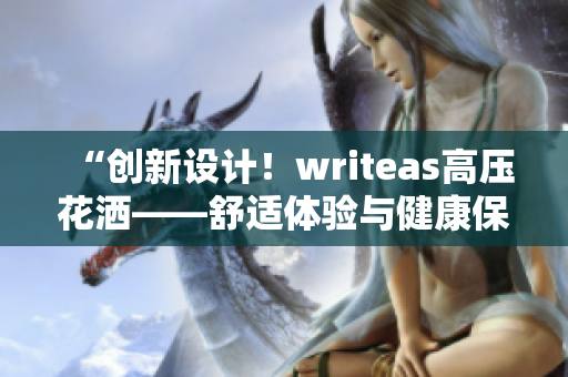 “创新设计！writeas高压花洒——舒适体验与健康保障兼得”