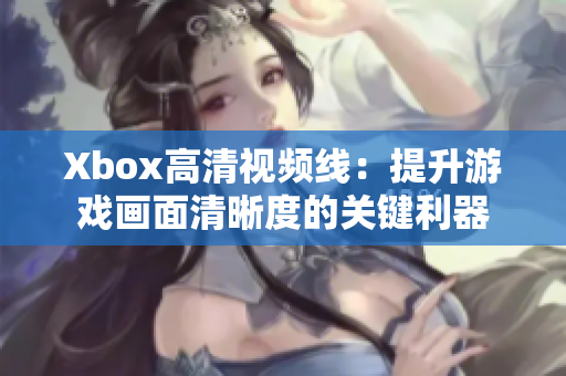 Xbox高清视频线：提升游戏画面清晰度的关键利器