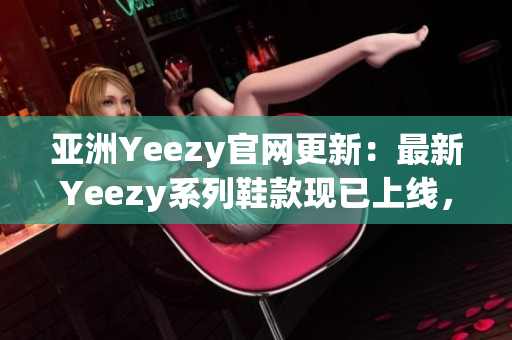 亚洲Yeezy官网更新：最新Yeezy系列鞋款现已上线，抢先预览购买！