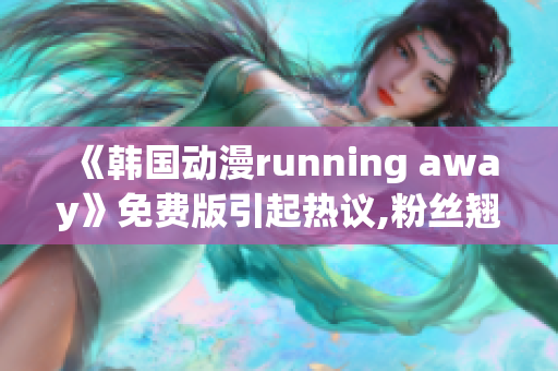 《韩国动漫running away》免费版引起热议,粉丝翘首期待