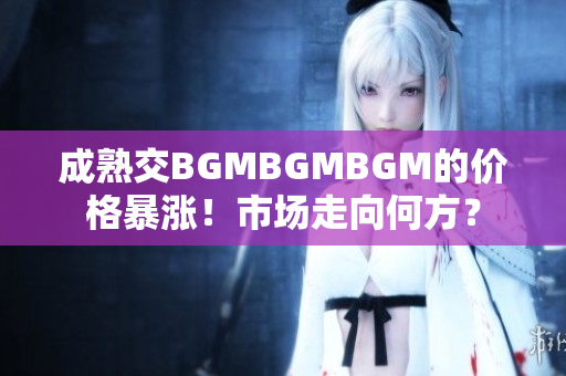 成熟交BGMBGMBGM的价格暴涨！市场走向何方？