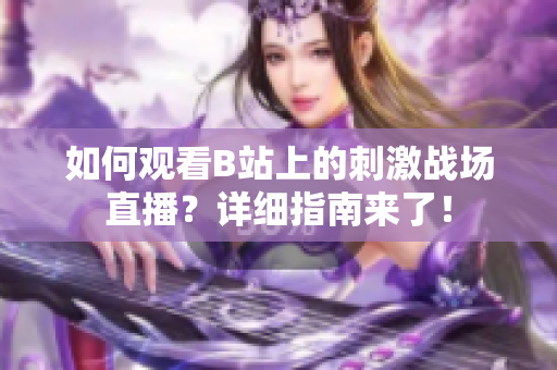 如何观看B站上的刺激战场直播？详细指南来了！