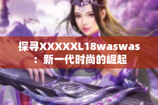 探寻XXXXXL18waswas：新一代时尚的崛起