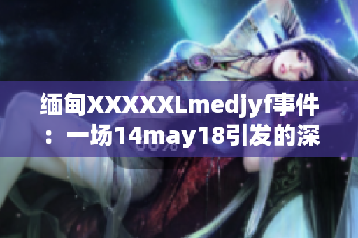 缅甸XXXXXLmedjyf事件：一场14may18引发的深刻反思