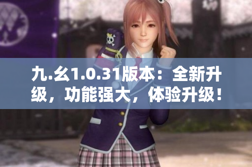 九.幺1.0.31版本：全新升级，功能强大，体验升级！