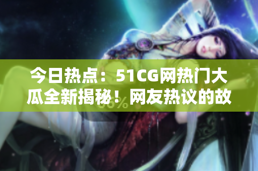 今日热点：51CG网热门大瓜全新揭秘！网友热议的故事让人大开眼界！