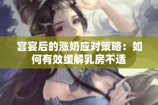 宫宴后的涨奶应对策略：如何有效缓解乳房不适