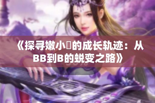 《探寻嫩小槡的成长轨迹：从BB到B的蜕变之路》