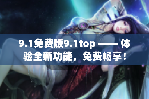 9.1免费版9.1top —— 体验全新功能，免费畅享！