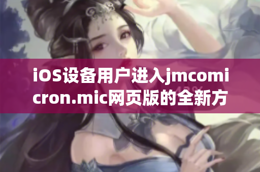 iOS设备用户进入jmcomicron.mic网页版的全新方法!