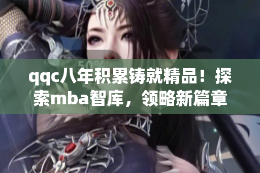 qqc八年积累铸就精品！探索mba智库，领略新篇章