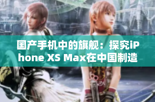 国产手机中的旗舰：探究iPhone XS Max在中国制造的意义与影响