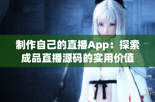 制作自己的直播App：探索成品直播源码的实用价值