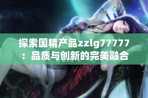 探索国精产品zzlg77777：品质与创新的完美融合