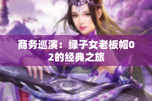 商务巡演：绿子女老板帽02的经典之旅