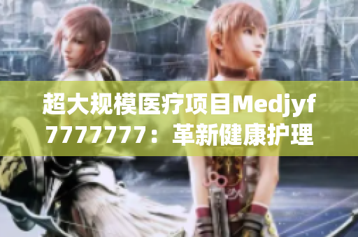 超大规模医疗项目Medjyf7777777：革新健康护理的前沿探索