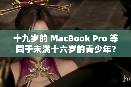 十九岁的 MacBook Pro 等同于未满十六岁的青少年？