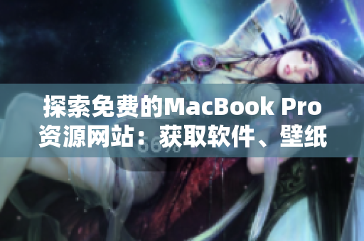 探索免费的MacBook Pro资源网站：获取软件、壁纸与教程的最佳地点