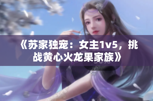 《苏家独宠：女主1v5，挑战黄心火龙果家族》