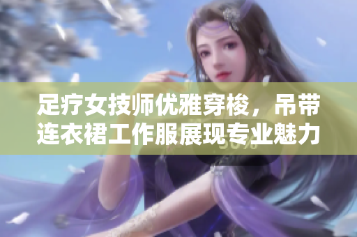 足疗女技师优雅穿梭，吊带连衣裙工作服展现专业魅力