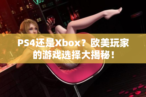 PS4还是Xbox？欧美玩家的游戏选择大揭秘！