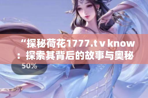 “探秘荷花1777.tⅴknow：探索其背后的故事与奥秘”