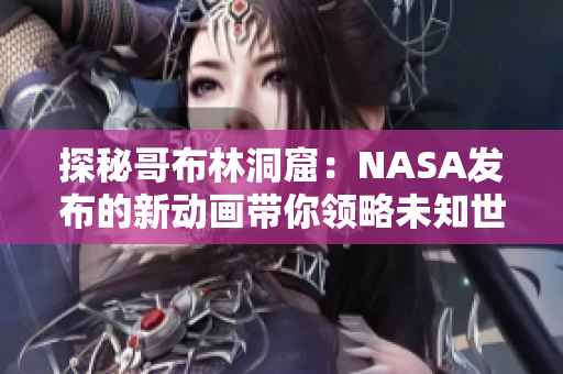 探秘哥布林洞窟：NASA发布的新动画带你领略未知世界