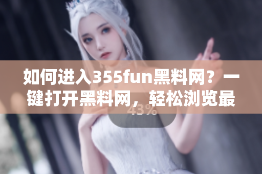 如何进入355fun黑料网？一键打开黑料网，轻松浏览最新黑料！