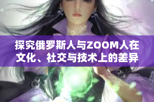 探究俄罗斯人与ZOOM人在文化、社交与技术上的差异