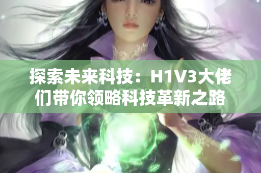 探索未来科技：H1V3大佬们带你领略科技革新之路