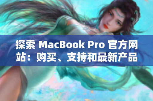 探索 MacBook Pro 官方网站：购买、支持和最新产品信息一站式体验