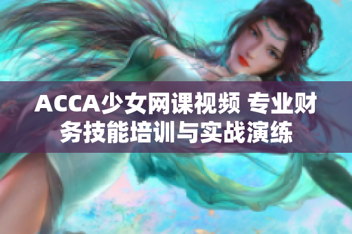 ACCA少女网课视频 专业财务技能培训与实战演练