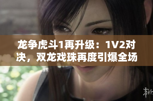 龙争虎斗1再升级：1V2对决，双龙戏珠再度引爆全场热潮！