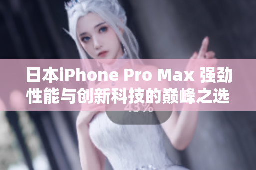 日本iPhone Pro Max 强劲性能与创新科技的巅峰之选