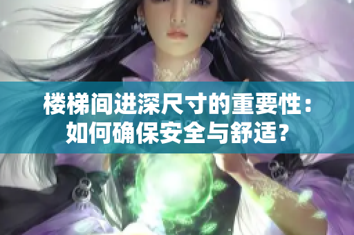 楼梯间进深尺寸的重要性：如何确保安全与舒适？