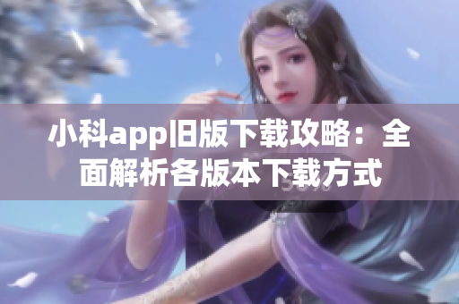 小科app旧版下载攻略：全面解析各版本下载方式