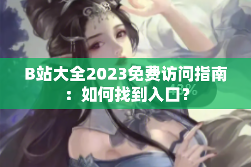 B站大全2023免费访问指南：如何找到入口？