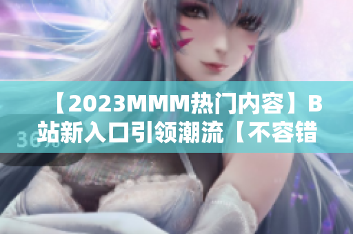 【2023MMM热门内容】B站新入口引领潮流【不容错过】