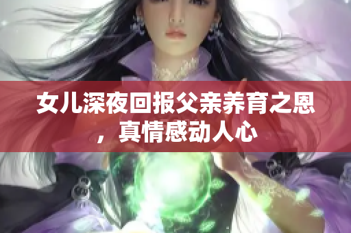 女儿深夜回报父亲养育之恩，真情感动人心