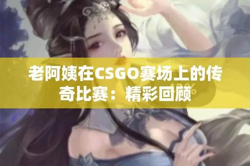 老阿姨在CSGO赛场上的传奇比赛：精彩回顾