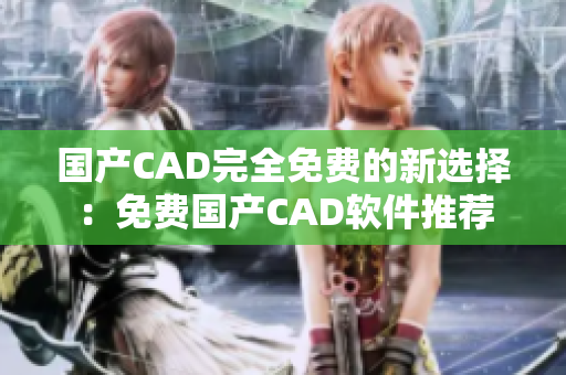 国产CAD完全免费的新选择：免费国产CAD软件推荐