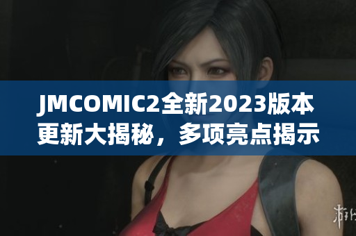 JMCOMIC2全新2023版本更新大揭秘，多项亮点揭示