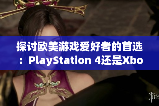 探讨欧美游戏爱好者的首选：PlayStation 4还是Xbox？