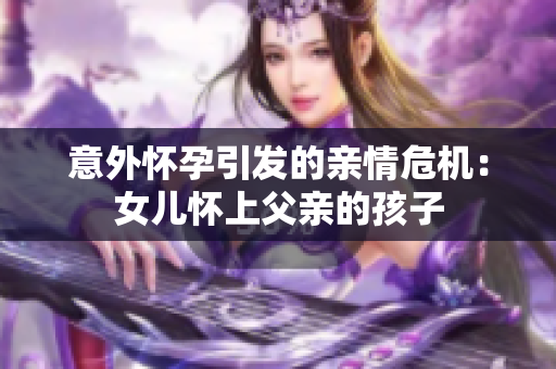 意外怀孕引发的亲情危机：女儿怀上父亲的孩子